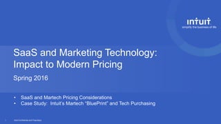 Intuit Confidential and Proprietary1
SaaS and Marketing Technology:
Impact to Modern Pricing
Spring 2016
• SaaS and Martech Pricing Considerations
• Case Study: Intuit’s Martech “BluePrint” and Tech Purchasing
 