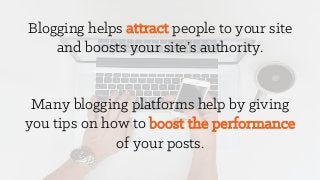 Blogging helps attract people to your site
and boosts your site’s authority.
Many blogging platforms help by giving
you tips on how to boost the performance
of your posts.
 