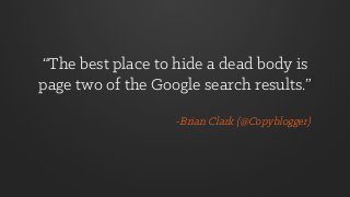 “The best place to hide a dead body is
page two of the Google search results.”
-Brian Clark (@Copyblogger)
 
