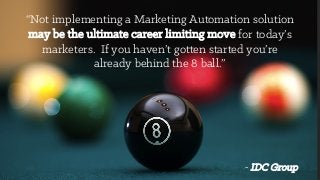 “Not implementing a Marketing Automation solution
may be the ultimate career limiting move for today’s
marketers. If you haven’t gotten started you’re
already behind the 8 ball.”
- IDC Group
 