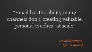 “Email has the ability many
channels don’t: creating valuable,
personal touches- at scale”
– David Newman
(@dnewman)
 