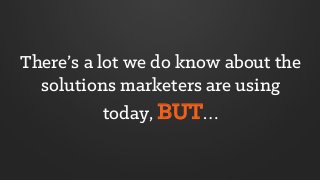 There’s a lot we do know about the
solutions marketers are using
today, BUT…
 