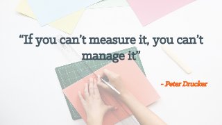 “If you can’t measure it, you can’t
manage it”
- Peter Drucker
 
