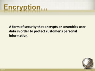 A form of security that encrypts or scrambles user
data in order to protect customer’s personal
information.
 