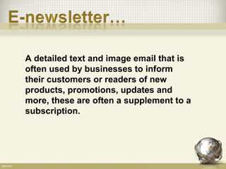 A detailed text and image email that is
often used by businesses to inform
their customers or readers of new
products, promotions, updates and
more, these are often a supplement to a
subscription.
 