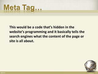 This would be a code that’s hidden in the
website’s programming and it basically tells the
search engines what the content of the page or
site is all about.
 