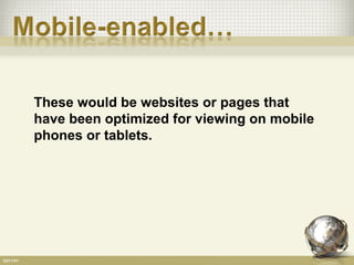 These would be websites or pages that
have been optimized for viewing on mobile
phones or tablets.
 