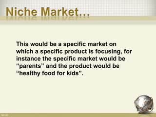 This would be a specific market on
which a specific product is focusing, for
instance the specific market would be
“parents” and the product would be
“healthy food for kids”.
 