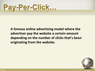 A famous online advertising model where the
advertiser pay the website a certain amount
depending on the number of clicks that’s been
originating from the website.
 