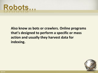 Also know as bots or crawlers. Online programs
that’s designed to perform a specific or mass
action and usually they harvest data for
indexing.
 