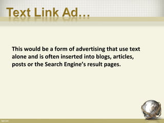 This would be a form of advertising that use text
alone and is often inserted into blogs, articles,
posts or the Search Engine’s result pages.
 