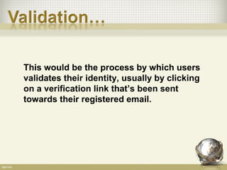 This would be the process by which users
validates their identity, usually by clicking
on a verification link that’s been sent
towards their registered email.
 