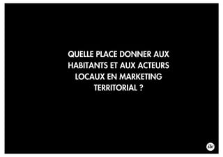 QUELLE PLACE DONNER AUX
HABITANTS ET AUX ACTEURS
LOCAUX EN MARKETING
TERRITORIAL ?
 