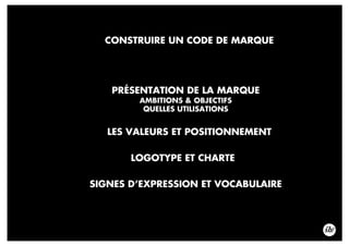 PRÉSENTATION DE LA MARQUE
AMBITIONS & OBJECTIFS
QUELLES UTILISATIONS
CONSTRUIRE UN CODE DE MARQUE
LES VALEURS ET POSITIONNEMENT
LOGOTYPE ET CHARTE
SIGNES D’EXPRESSION ET VOCABULAIRE
 