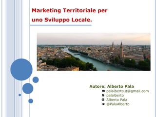 Marketing Territoriale per 
uno Sviluppo Locale. 
Autore: Alberto Pala 
palalberto.it@gmail.com 
palalberto 
Alberto Pala 
@PalaAlberto 
 
