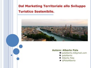 Dal Marketing Territoriale allo Sviluppo
Turistico Sostenibile.
Autore: Alberto Pala
palalberto.it@gmail.com
palalberto
Alberto Pala
@PalaAlberto
 