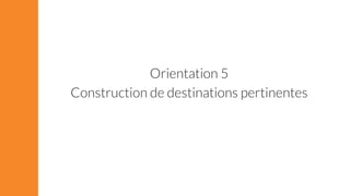Orientation 5 
Construction de destinations pertinentes 
 