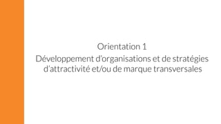 Orientation 1 
Développement d’organisations et de stratégies 
d’attractivité et/ou de marque transversales 
 