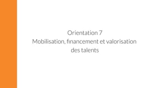 Orientation 7 
Mobilisation, financement et valorisation 
des talents 
 