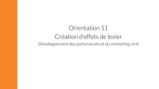 Orientation 11 
Création d’effets de levier 
Développement des partenariats et du marketing viral 
 