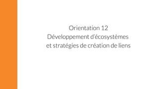Orientation 12 
Développement d’écosystèmes 
et stratégies de création de liens 
 