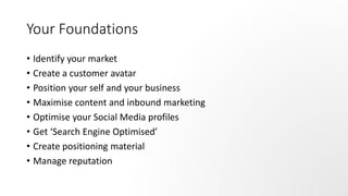 Your Foundations
• Identify your market
• Create a customer avatar
• Position your self and your business
• Maximise conte...