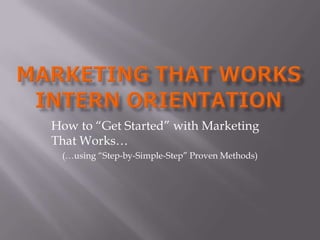 Marketing That WorkSIntern Orientation How to “Get Started” with Marketing That Works… (…using “Step-by-Simple-Step” Proven Methods) 