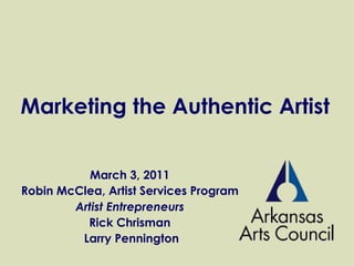 Marketing the Authentic Artist March 3, 2011 Robin McClea, Artist Services Program Artist Entrepreneurs Rick Chrisman Larry Pennington 