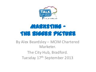 MARKETING –
The Bigger Picture
By Alex Beardsley – MCIM Chartered
Marketer.
The City Hub, Bradford.
Tuesday 17th September 2013
 