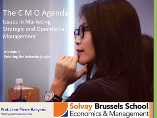 The C M O Agenda
Issues in Marketing
Strategic and Operational
Management
Prof. Jean-Pierre Baeyens
https://profbaeyens.com
Module 2
Entering the behavior jungle
 