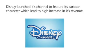 Disney launched it’s channel to feature its cartoon
character which lead to high increase in it’s revenue.
 