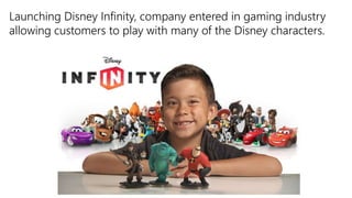 Launching Disney Infinity, company entered in gaming industry
allowing customers to play with many of the Disney characters.
 