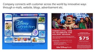 Company connects with customer across the world by innovative ways
through e-mails, website, blogs, advertisement etc.
 