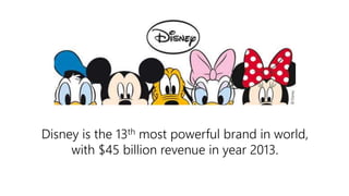 Disney is the 13th most powerful brand in world,
with $45 billion revenue in year 2013.
 