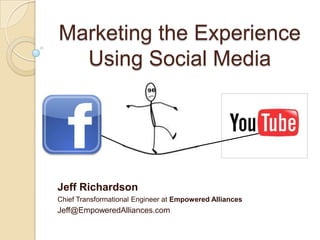 Marketing the ExperienceUsing Social Media Jeff Richardson Chief Transformational Engineer at Empowered Alliances Jeff@EmpoweredAlliances.com  