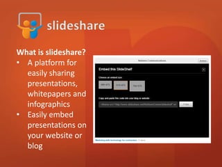 What is slideshare? 
• A platform for 
easily sharing 
presentations, 
whitepapers and 
infographics 
• Easily embed 
presentations on 
your website or 
blog 
 