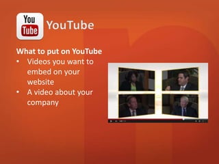 What to put on YouTube 
• Videos you want to 
embed on your 
website 
• A video about your 
company 
 