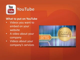 What to put on YouTube 
• Videos you want to 
embed on your 
website 
• A video about your 
company 
• Videos about your 
company’s services 
 