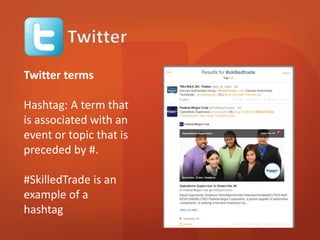 Twitter terms 
Hashtag: A term that 
is associated with an 
event or topic that is 
preceded by #. 
#SkilledTrade is an 
example of a 
hashtag 
 