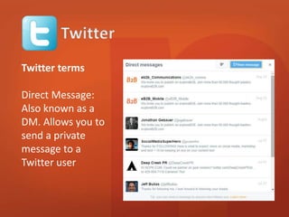 Twitter terms 
Direct Message: 
Also known as a 
DM. Allows you to 
send a private 
message to a 
Twitter user 
 