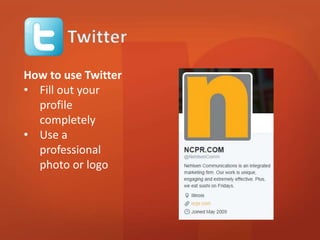 How to use Twitter 
• Fill out your 
profile 
completely 
• Use a 
professional 
photo or logo 
 