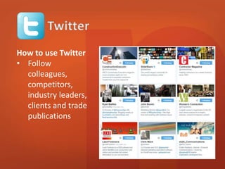 How to use Twitter 
• Follow 
colleagues, 
competitors, 
industry leaders, 
clients and trade 
publications 
 