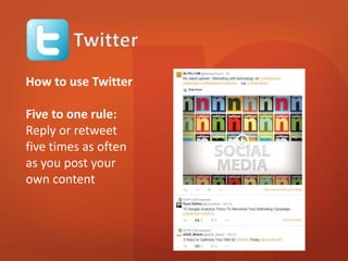 How to use Twitter 
Five to one rule: 
Reply or retweet 
five times as often 
as you post your 
own content 
 