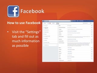 How to use Facebook 
• Visit the “Settings” 
tab and fill out as 
much information 
as possible 
 