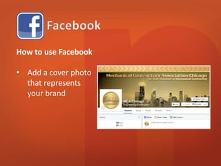 How to use Facebook 
• Add a cover photo 
that represents 
your brand 
 