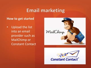 How to get started 
• Upload the list 
into an email 
provider such as 
MailChimp or 
Constant Contact 
 