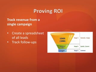 Track revenue from a 
single campaign 
• Create a spreadsheet 
of all leads 
• Track follow-ups 
 
