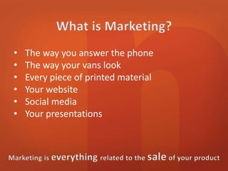 • The way you answer the phone 
• The way your vans look 
• Every piece of printed material 
• Your website 
• Social media 
• Your presentations 
 