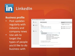 Business profile 
• Post updates 
regularly with 
industry and 
company news 
• Use ads to 
target the 
types of people 
you’d like to do 
business with 
 