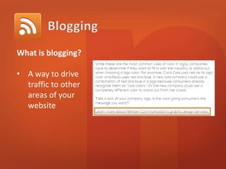 What is blogging? 
• A way to drive 
traffic to other 
areas of your 
website 
 